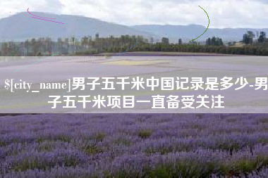 兰考男子五千米中国记录是多少-男子五千米项目一直备受关注