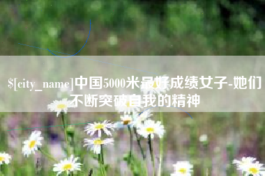 兰考中国5000米最好成绩女子-她们不断突破自我的精神