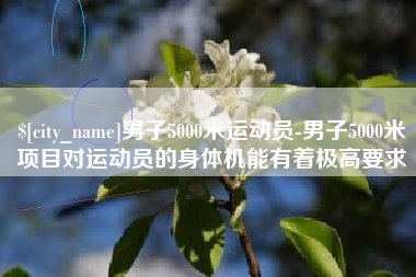 兰考男子5000米运动员-男子5000米项目对运动员的身体机能有着极高要求