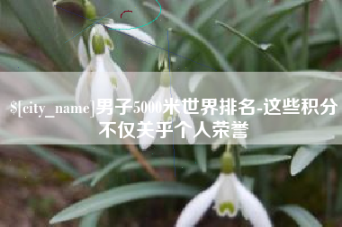 兰考男子5000米世界排名-这些积分不仅关乎个人荣誉