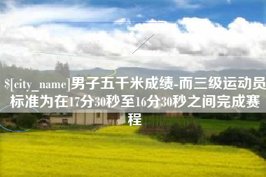 兰考男子五千米成绩-而三级运动员标准为在17分30秒至16分30秒之间完成赛程