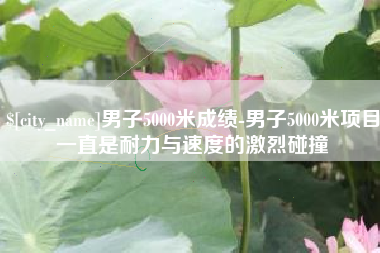 兰考男子5000米成绩-男子5000米项目一直是耐力与速度的激烈碰撞