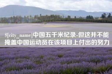 兰考中国五千米纪录-但这并不能掩盖中国运动员在该项目上付出的努力