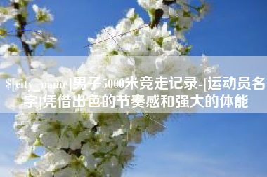 兰考男子5000米竞走记录-[运动员名字]凭借出色的节奏感和强大的体能