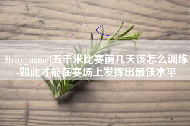 兰考五千米比赛前几天该怎么训练-如此才能在赛场上发挥出最佳水平
