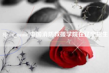 兰考中国消防救援学院在辽宁招生