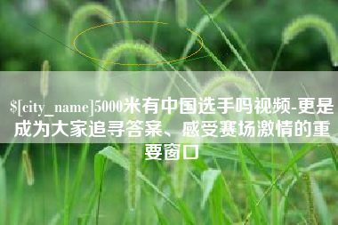 兰考5000米有中国选手吗视频-更是成为大家追寻答案、感受赛场激情的重要窗口