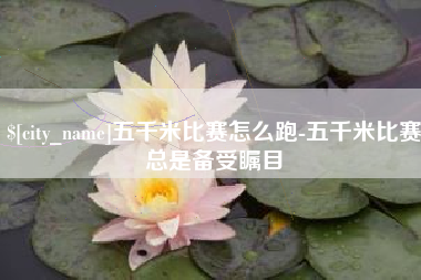 兰考五千米比赛怎么跑-五千米比赛总是备受瞩目