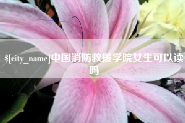 兰考中国消防救援学院女生可以读吗