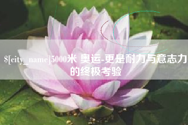 兰考5000米 奥运-更是耐力与意志力的终极考验
