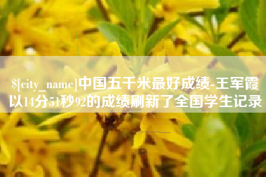 兰考中国五千米最好成绩-王军霞以14分51秒92的成绩刷新了全国学生记录
