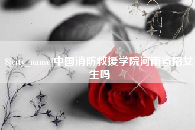 兰考中国消防救援学院河南省招女生吗