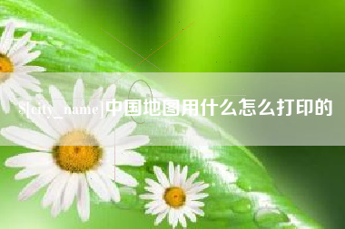 兰考中国地图用什么怎么打印的