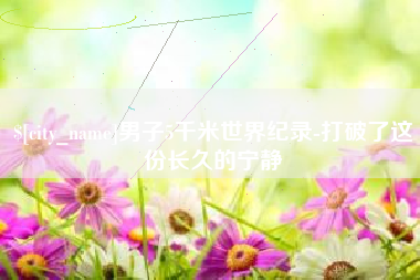 兰考男子5千米世界纪录-打破了这份长久的宁静