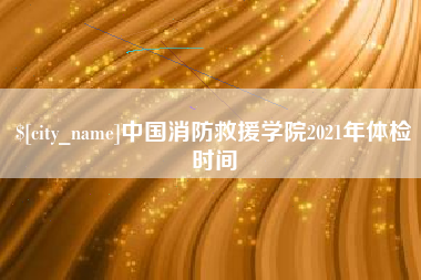 兰考中国消防救援学院2021年体检时间