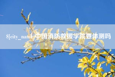 兰考中国消防救援学院要体测吗