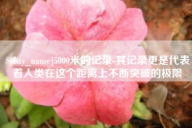兰考5000米的记录-其记录更是代表着人类在这个距离上不断突破的极限