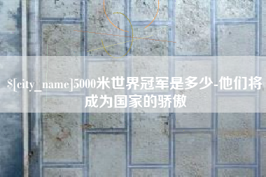兰考5000米世界冠军是多少-他们将成为国家的骄傲