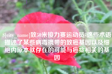 兰考致50米接力赛运动员-这些术语描述了某些病毒携带的致癌基因以及细胞内原本就存在的可能与癌症相关的基因 兰考致50米接力赛运动员-这些术语描述了某些病毒携带的致癌基因以及细胞内原本就存在的可能与癌症相关的基因