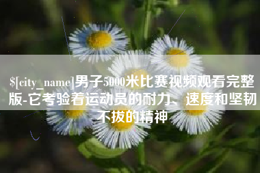 兰考男子5000米比赛视频观看完整版-它考验着运动员的耐力、速度和坚韧不拔的精神