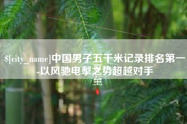 兰考中国男子五千米记录排名第一-以风驰电掣之势超越对手
