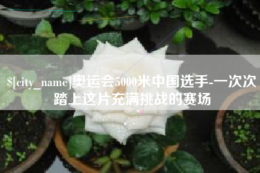 兰考奥运会5000米中国选手-一次次踏上这片充满挑战的赛场