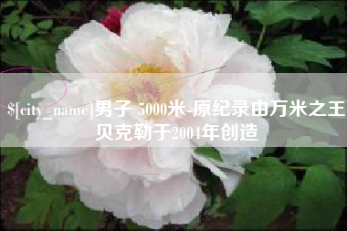 兰考男子 5000米-原纪录由万米之王贝克勒于2004年创造
