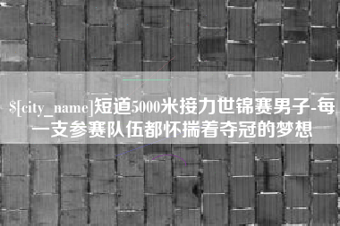 兰考短道5000米接力世锦赛男子-每一支参赛队伍都怀揣着夺冠的梦想