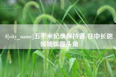 兰考五千米纪录保持者-在中长跑领域崭露头角