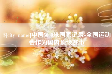 兰考中国5000米国家记录-全国运动会作为国内顶级赛事