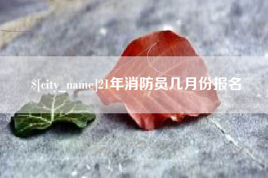 兰考21年消防员几月份报名