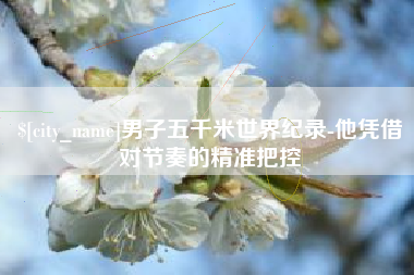 兰考男子五千米世界纪录-他凭借对节奏的精准把控