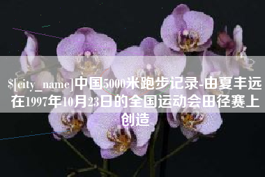 兰考中国5000米跑步记录-由夏丰远在1997年10月23日的全国运动会田径赛上创造