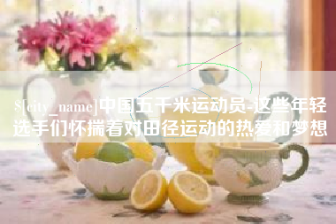 兰考中国五千米运动员-这些年轻选手们怀揣着对田径运动的热爱和梦想