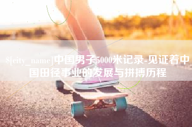 兰考中国男子5000米记录-见证着中国田径事业的发展与拼搏历程