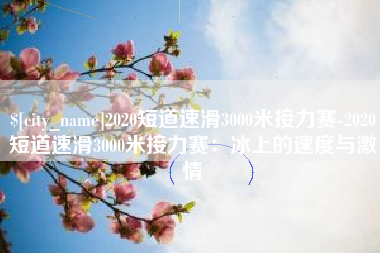 兰考2020短道速滑3000米接力赛-2020短道速滑3000米接力赛：冰上的速度与激情