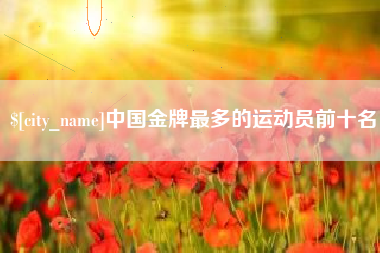 兰考中国金牌最多的运动员前十名