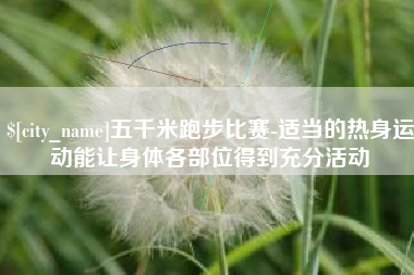兰考五千米跑步比赛-适当的热身运动能让身体各部位得到充分活动