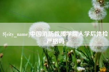 兰考中国消防救援学院入学后体检严格吗
