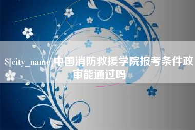 兰考中国消防救援学院报考条件政审能通过吗