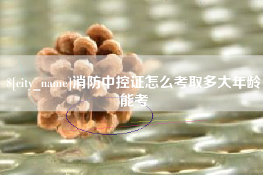 兰考消防中控证怎么考取多大年龄能考